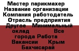 Мастер-парикмахер › Название организации ­ Компания-работодатель › Отрасль предприятия ­ Другое › Минимальный оклад ­ 30 000 - Все города Работа » Вакансии   . Крым,Бахчисарай